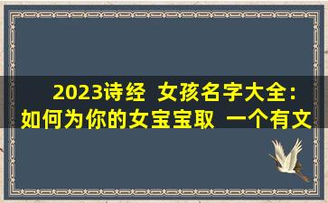 2023诗经  女孩名字大全：如何为你的女宝宝取  一个有文化内涵的名字